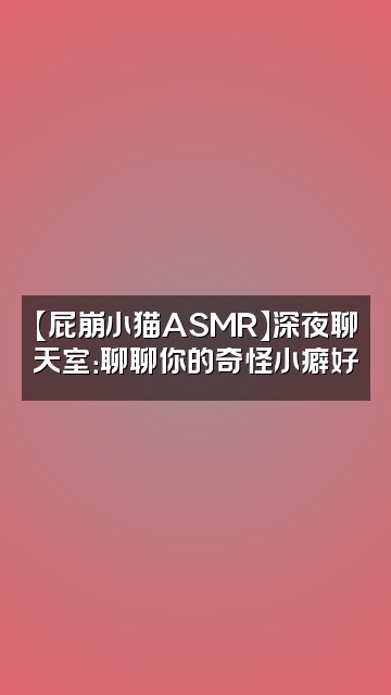 抖音屁崩小猫asmr视频封面：【屁崩小猫ASMR】深夜聊天室：聊聊你的奇怪小癖好